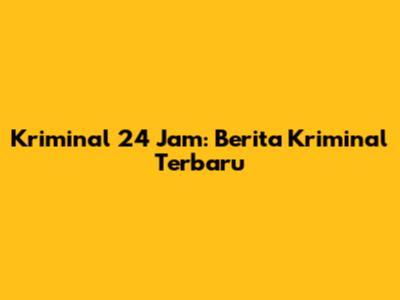 Kriminal 24 Jam: Berita Kriminal Terbaru