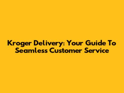Kroger Delivery: Your Guide To Seamless Customer Service
