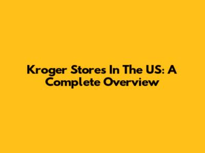 Kroger Stores In The US: A Complete Overview
