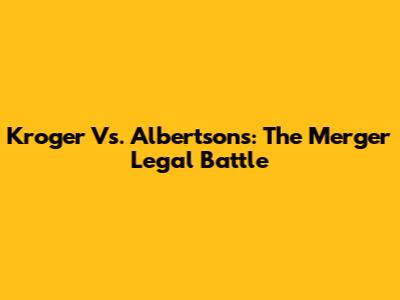 Kroger Vs. Albertsons: The Merger Legal Battle