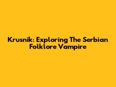 Krusnik: Exploring The Serbian Folklore Vampire