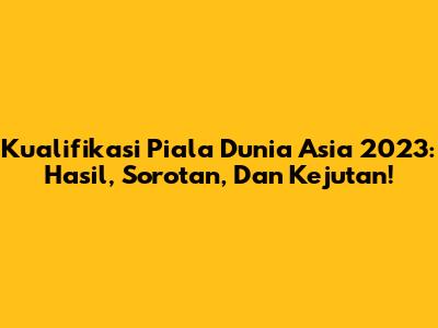 Kualifikasi Piala Dunia Asia 2023: Hasil, Sorotan, Dan Kejutan!