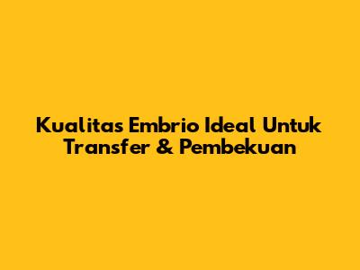 Kualitas Embrio Ideal Untuk Transfer & Pembekuan