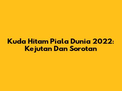 Kuda Hitam Piala Dunia 2022: Kejutan Dan Sorotan