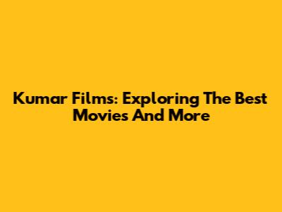 Kumar Films: Exploring The Best Movies And More