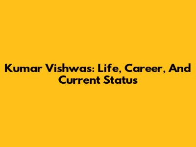 Kumar Vishwas: Life, Career, And Current Status