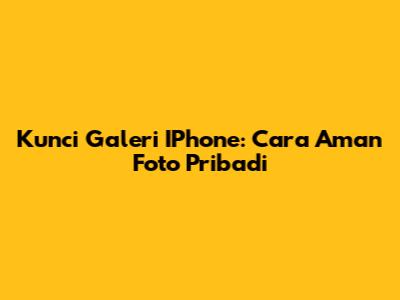 Kunci Galeri IPhone: Cara Aman Foto Pribadi