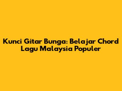 Kunci Gitar Bunga: Belajar Chord Lagu Malaysia Populer