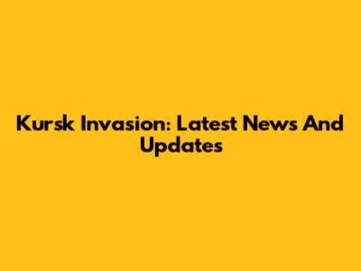 Kursk Invasion: Latest News And Updates