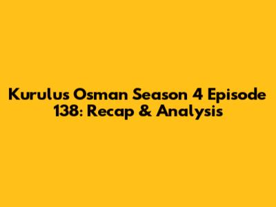 Kurulus Osman Season 4 Episode 138: Recap & Analysis