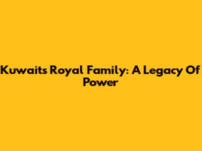 Kuwait's Royal Family: A Legacy Of Power