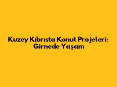 Kuzey Kıbrıs'ta Konut Projeleri: Girne'de Yaşam