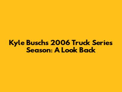 Kyle Busch's 2006 Truck Series Season: A Look Back