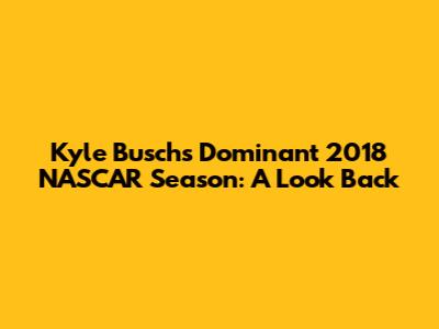 Kyle Busch's Dominant 2018 NASCAR Season: A Look Back