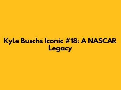 Kyle Busch's Iconic #18: A NASCAR Legacy