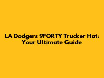 LA Dodgers 9FORTY Trucker Hat: Your Ultimate Guide