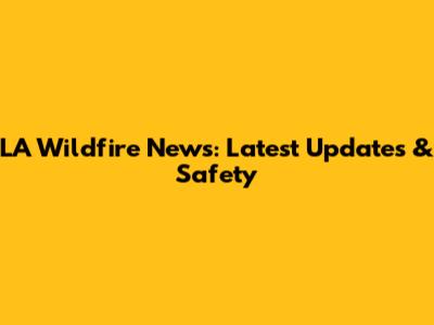 LA Wildfire News: Latest Updates & Safety