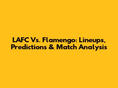 LAFC Vs. Flamengo: Lineups, Predictions & Match Analysis