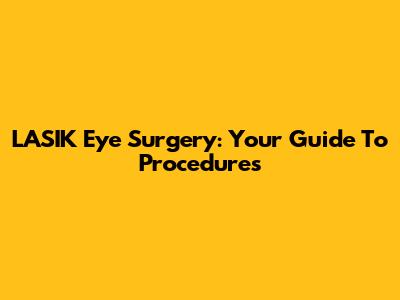 LASIK Eye Surgery: Your Guide To Procedures
