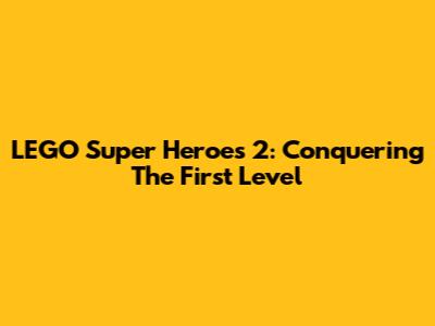 LEGO Super Heroes 2: Conquering The First Level