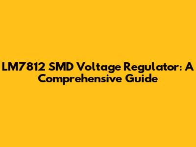 LM7812 SMD Voltage Regulator: A Comprehensive Guide