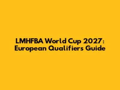 LMHFBA World Cup 2027: European Qualifiers Guide