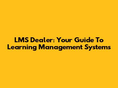 LMS Dealer: Your Guide To Learning Management Systems