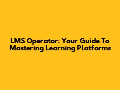 LMS Operator: Your Guide To Mastering Learning Platforms