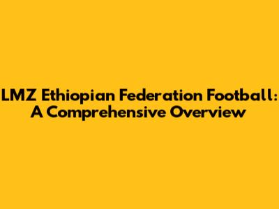 LMZ Ethiopian Federation Football: A Comprehensive Overview