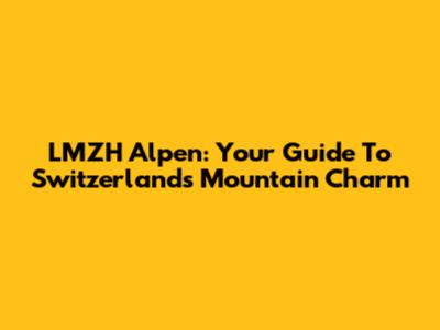 LMZH Alpen: Your Guide To Switzerland's Mountain Charm