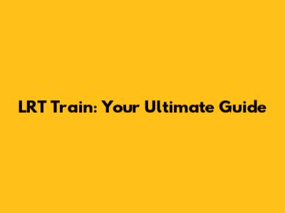 LRT Train: Your Ultimate Guide