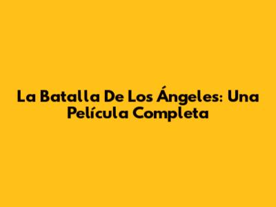 La Batalla De Los Ángeles: Una Película Completa