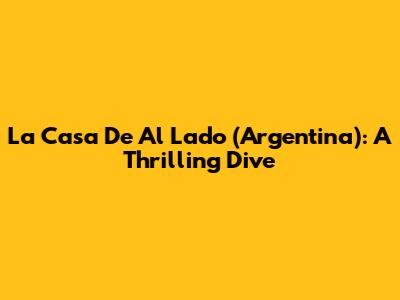La Casa De Al Lado (Argentina): A Thrilling Dive