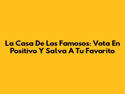 La Casa De Los Famosos: Vota En Positivo Y Salva A Tu Favorito