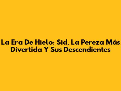 La Era De Hielo: Sid, La Pereza Más Divertida Y Sus Descendientes