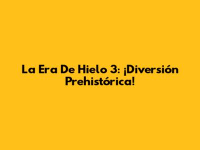 La Era De Hielo 3: ¡Diversión Prehistórica!