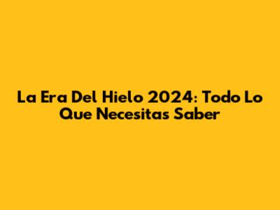 La Era Del Hielo 2024: Todo Lo Que Necesitas Saber