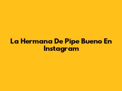 La Hermana De Pipe Bueno En Instagram