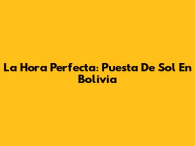La Hora Perfecta: Puesta De Sol En Bolivia
