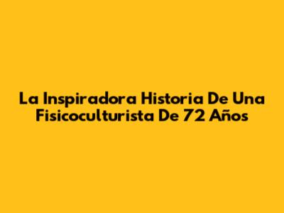 La Inspiradora Historia De Una Fisicoculturista De 72 Años