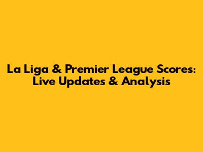 La Liga & Premier League Scores: Live Updates & Analysis