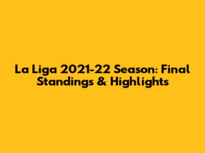 La Liga 2021-22 Season: Final Standings & Highlights