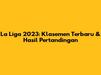 La Liga 2023: Klasemen Terbaru & Hasil Pertandingan