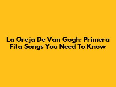 La Oreja De Van Gogh: Primera Fila Songs You Need To Know