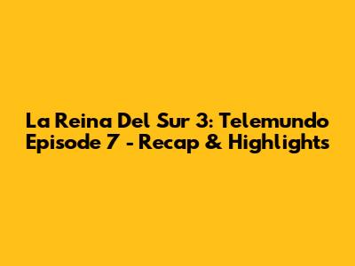 La Reina Del Sur 3: Telemundo Episode 7 - Recap & Highlights