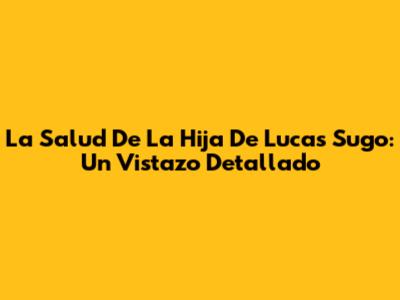 La Salud De La Hija De Lucas Sugo: Un Vistazo Detallado