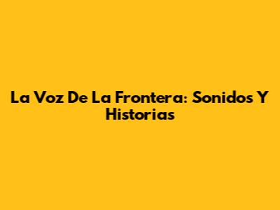 La Voz De La Frontera: Sonidos Y Historias