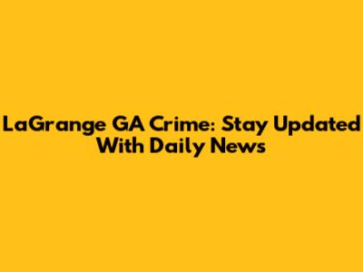 LaGrange GA Crime: Stay Updated With Daily News