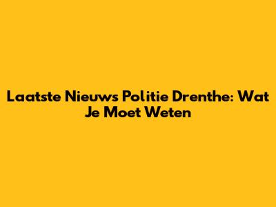 Laatste Nieuws Politie Drenthe: Wat Je Moet Weten