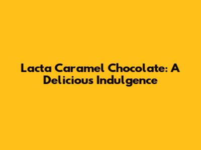Lacta Caramel Chocolate: A Delicious Indulgence